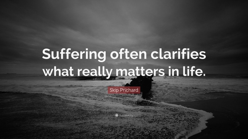 Skip Prichard Quote: “Suffering often clarifies what really matters in life.”