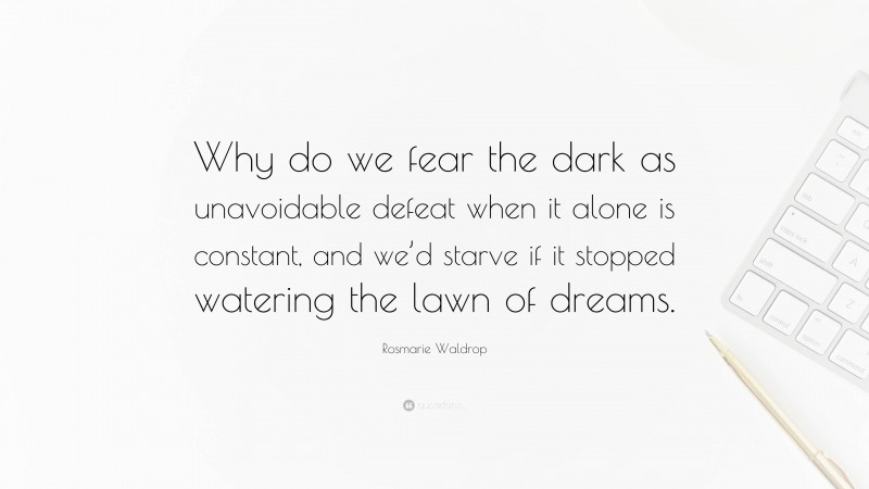 Rosmarie Waldrop Quote: “Why do we fear the dark as unavoidable defeat when it alone is constant, and we’d starve if it stopped watering the lawn of dreams.”