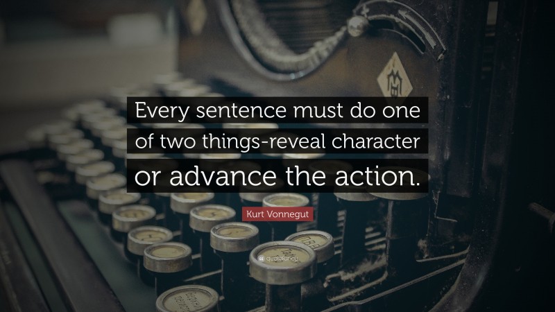 Kurt Vonnegut Quote: “Every sentence must do one of two things-reveal character or advance the action.”