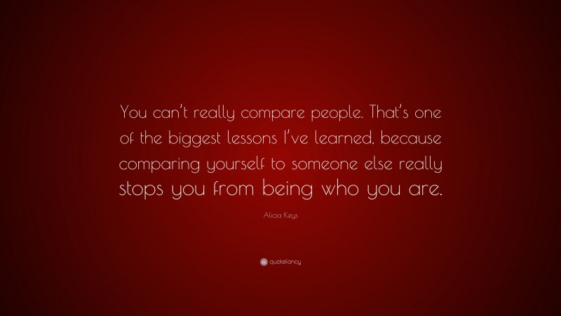 Alicia Keys Quote: “You can’t really compare people. That’s one of the biggest lessons I’ve learned, because comparing yourself to someone else really stops you from being who you are.”