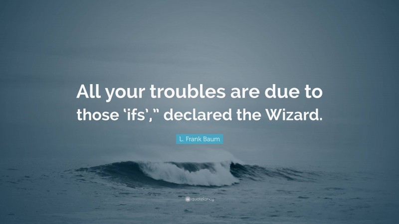 L. Frank Baum Quote: “All your troubles are due to those ‘ifs’,” declared the Wizard.”