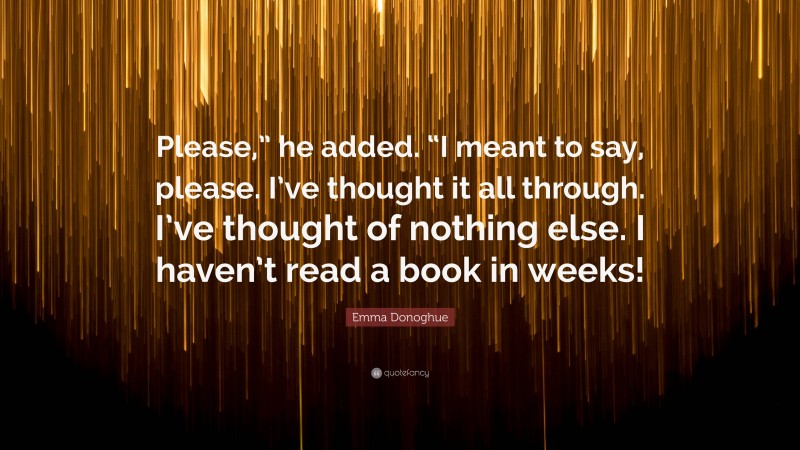 Emma Donoghue Quote: “Please,” he added. “I meant to say, please. I’ve thought it all through. I’ve thought of nothing else. I haven’t read a book in weeks!”