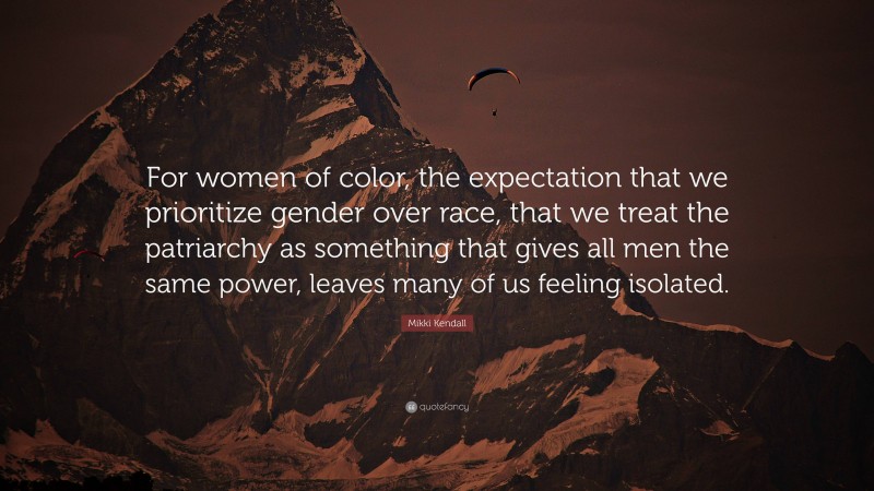 Mikki Kendall Quote: “For women of color, the expectation that we prioritize gender over race, that we treat the patriarchy as something that gives all men the same power, leaves many of us feeling isolated.”