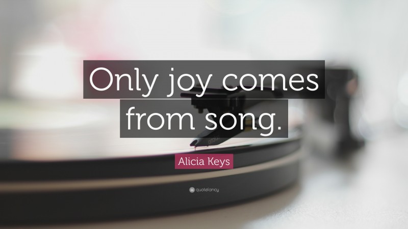 Alicia Keys Quote: “Only joy comes from song.”