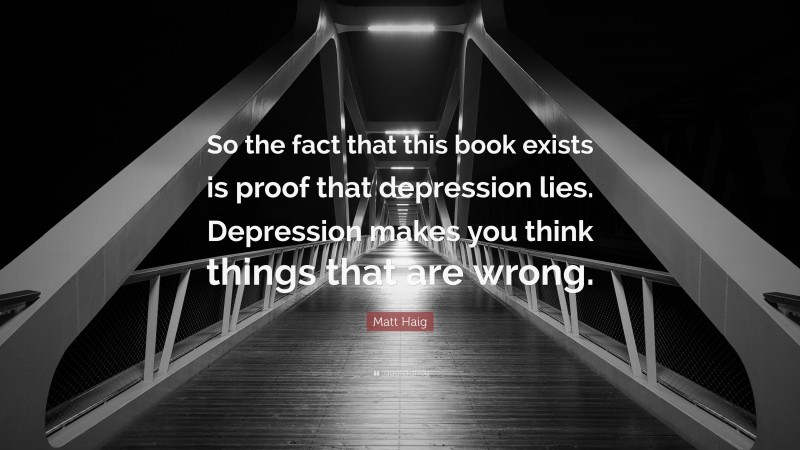 Matt Haig Quote: “So the fact that this book exists is proof that depression lies. Depression makes you think things that are wrong.”
