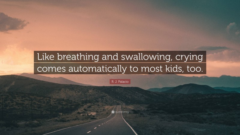 R. J. Palacio Quote: “Like breathing and swallowing, crying comes automatically to most kids, too.”