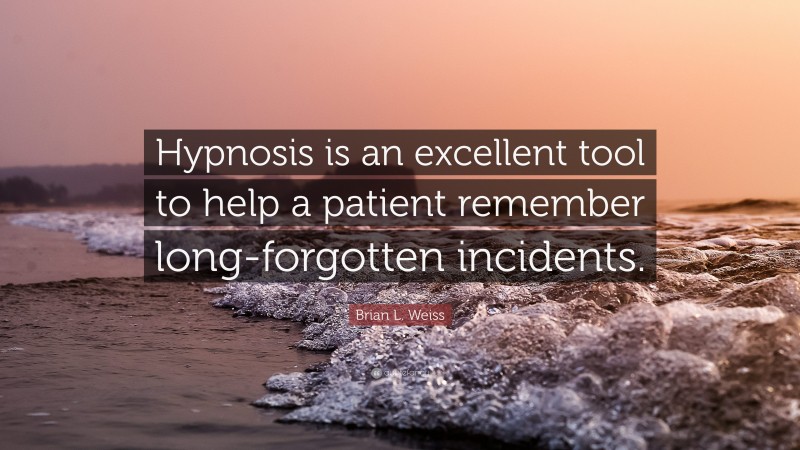 Brian L. Weiss Quote: “Hypnosis is an excellent tool to help a patient remember long-forgotten incidents.”