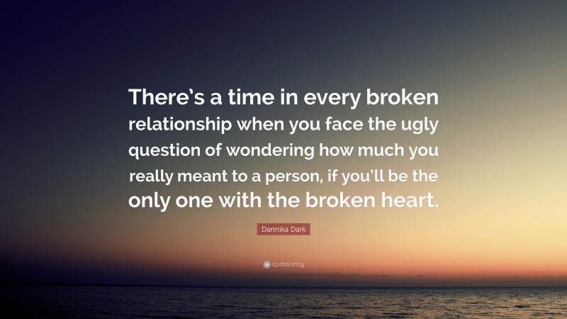 Dannika Dark Quote: “There’s a time in every broken relationship when you face the ugly question of wondering how much you really meant to a person, if you’ll be the only one with the broken heart.”