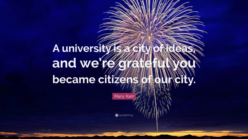 Mary Karr Quote: “A university is a city of ideas, and we’re grateful you became citizens of our city.”