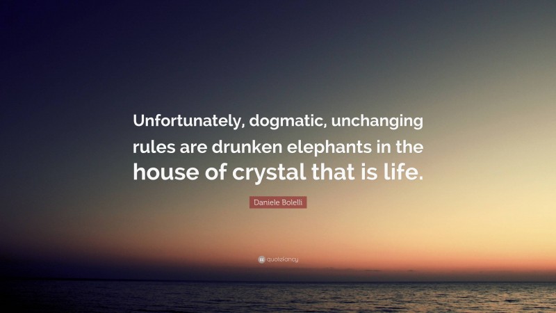 Daniele Bolelli Quote: “Unfortunately, dogmatic, unchanging rules are drunken elephants in the house of crystal that is life.”