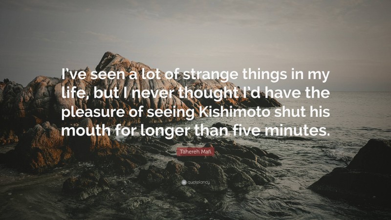 Tahereh Mafi Quote: “I’ve seen a lot of strange things in my life, but I never thought I’d have the pleasure of seeing Kishimoto shut his mouth for longer than five minutes.”
