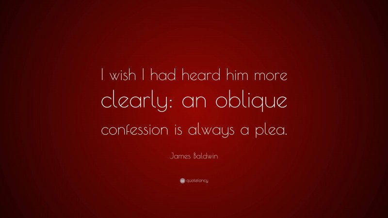 James Baldwin Quote: “I wish I had heard him more clearly: an oblique confession is always a plea.”
