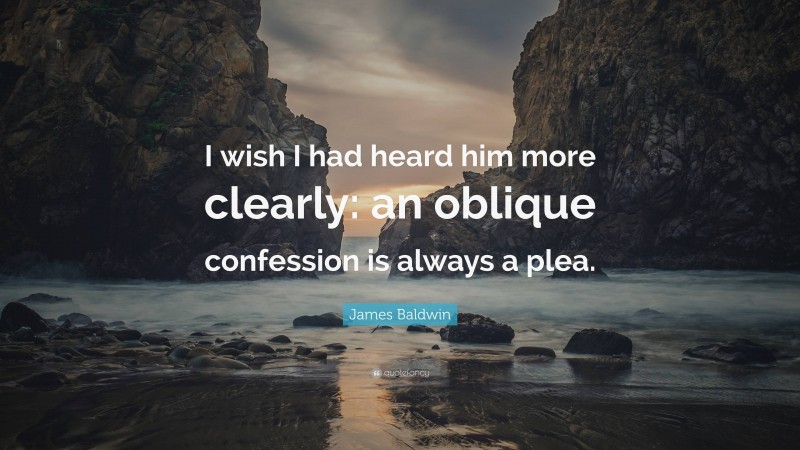 James Baldwin Quote: “I wish I had heard him more clearly: an oblique confession is always a plea.”