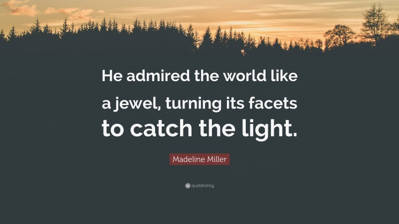 Madeline Miller Quote: “He admired the world like a jewel, turning its facets to catch the light.”