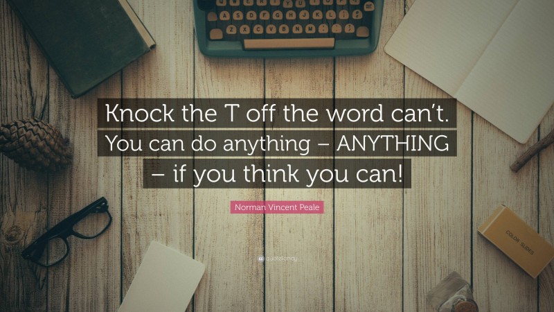 Norman Vincent Peale Quote: “Knock the T off the word can’t. You can do anything – ANYTHING – if you think you can!”
