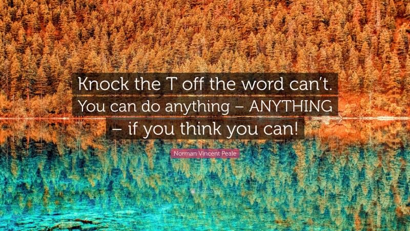 Norman Vincent Peale Quote: “Knock the T off the word can’t. You can do anything – ANYTHING – if you think you can!”