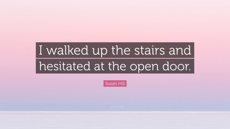 Susan Hill Quote: “I walked up the stairs and hesitated at the open door.”