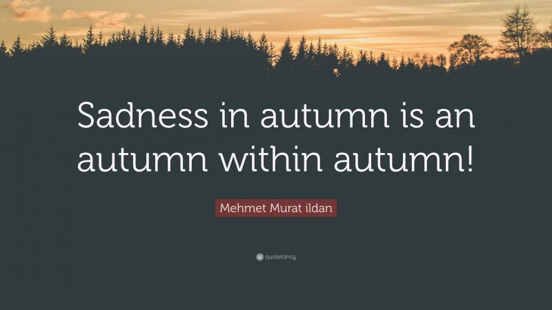 Mehmet Murat ildan Quote: “Sadness in autumn is an autumn within autumn!”