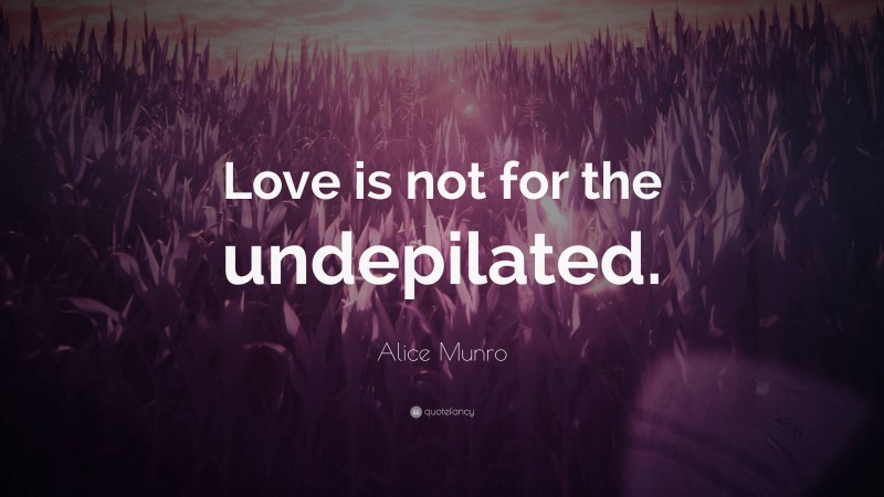 Alice Munro Quote: “Love is not for the undepilated.”