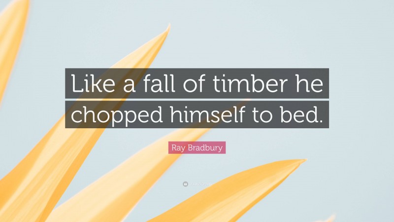 Ray Bradbury Quote: “Like a fall of timber he chopped himself to bed.”