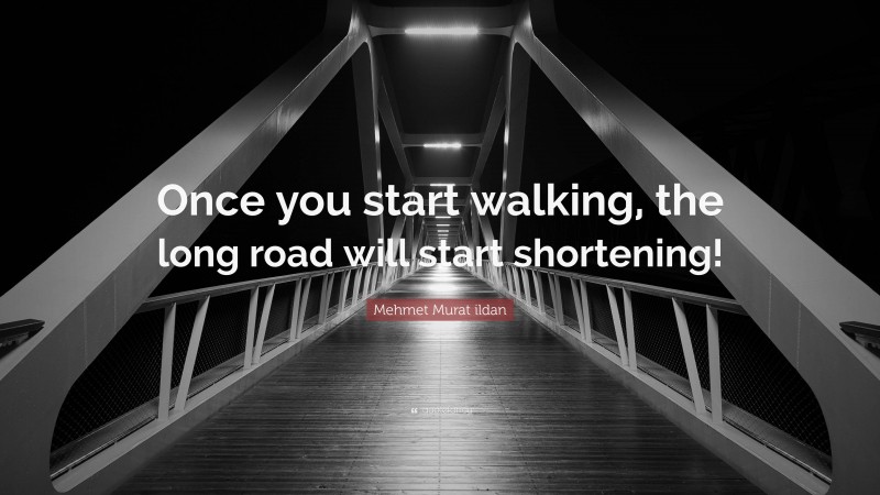 Mehmet Murat ildan Quote: “Once you start walking, the long road will start shortening!”