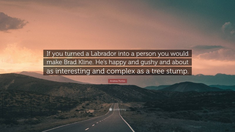 Andrea Portes Quote: “If you turned a Labrador into a person you would make Brad Kline. He’s happy and gushy and about as interesting and complex as a tree stump.”