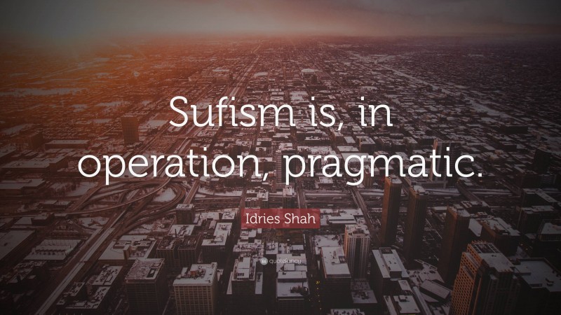 Idries Shah Quote: “Sufism is, in operation, pragmatic.”