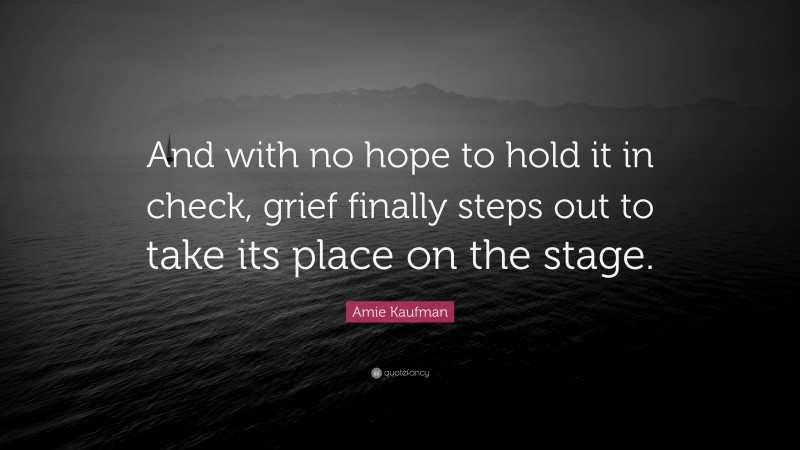 Amie Kaufman Quote: “And with no hope to hold it in check, grief finally steps out to take its place on the stage.”