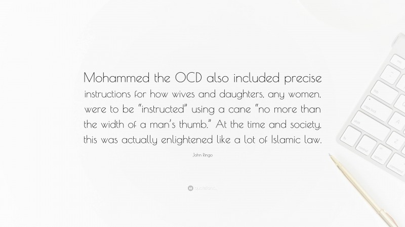 John Ringo Quote: “Mohammed the OCD also included precise instructions for how wives and daughters, any women, were to be “instructed” using a cane “no more than the width of a man’s thumb.” At the time and society, this was actually enlightened like a lot of Islamic law.”