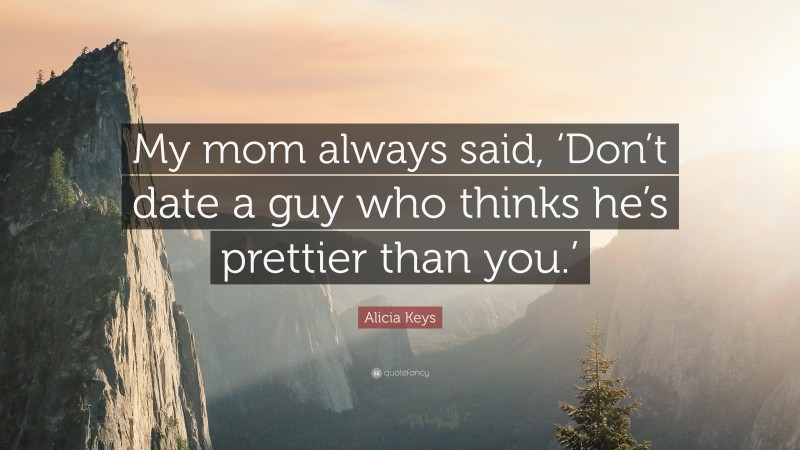 Alicia Keys Quote: “My mom always said, ‘Don’t date a guy who thinks he’s prettier than you.’”