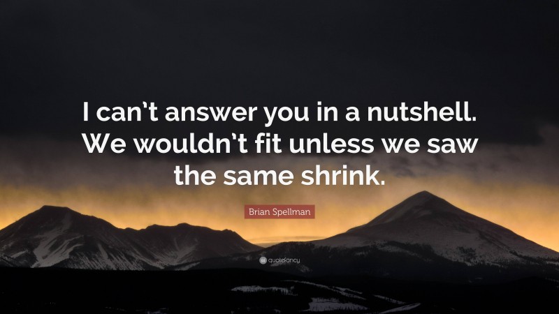Brian Spellman Quote: “I can’t answer you in a nutshell. We wouldn’t fit unless we saw the same shrink.”