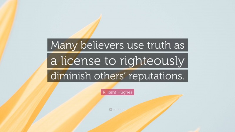 R. Kent Hughes Quote: “Many believers use truth as a license to righteously diminish others’ reputations.”