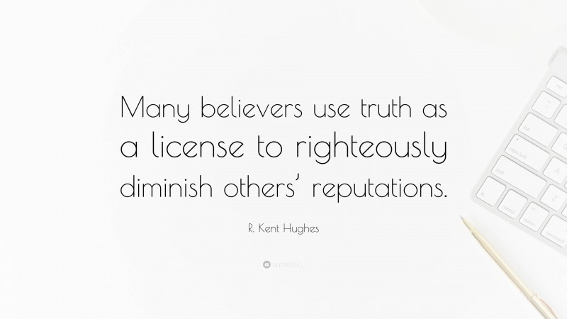 R. Kent Hughes Quote: “Many believers use truth as a license to righteously diminish others’ reputations.”