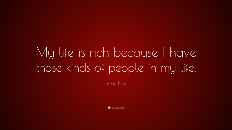 Alicia Keys Quote: “My life is rich because I have those kinds of people in my life.”