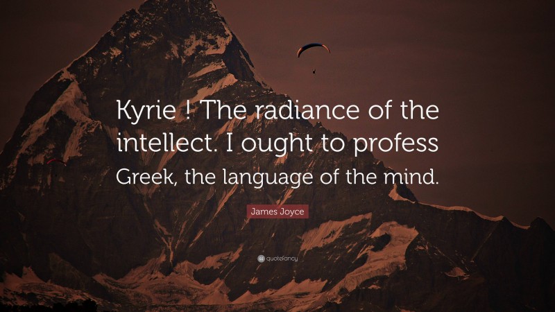 James Joyce Quote: “Kyrie ! The radiance of the intellect. I ought to profess Greek, the language of the mind.”