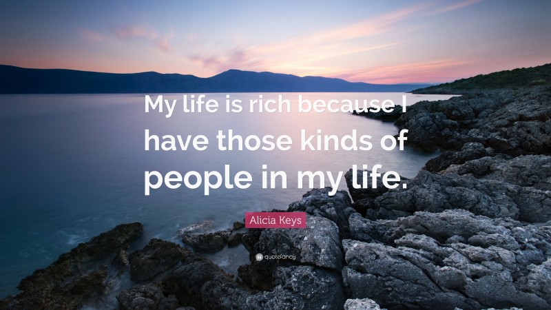 Alicia Keys Quote: “My life is rich because I have those kinds of people in my life.”