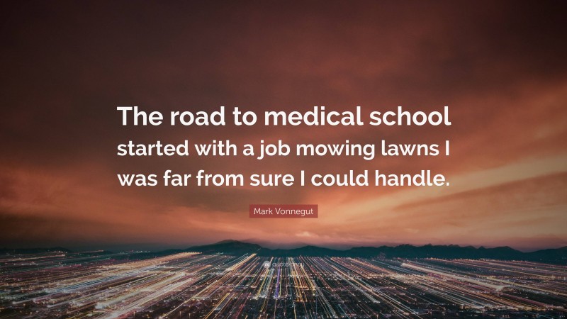 Mark Vonnegut Quote: “The road to medical school started with a job mowing lawns I was far from sure I could handle.”