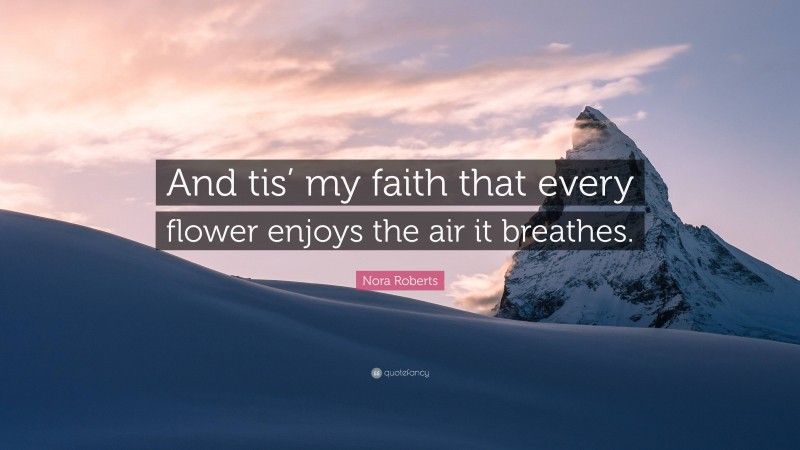 Nora Roberts Quote: “And tis’ my faith that every flower enjoys the air it breathes.”