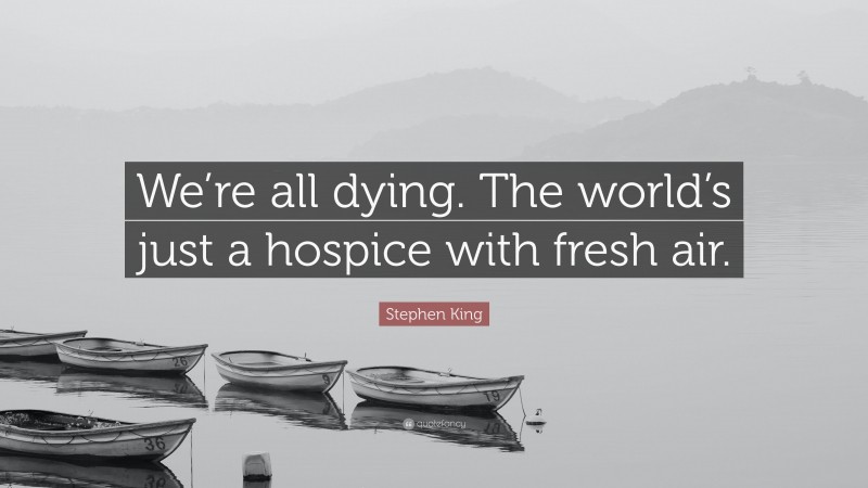 Stephen King Quote: “We’re all dying. The world’s just a hospice with fresh air.”