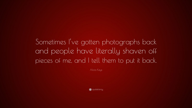 Alicia Keys Quote: “Sometimes I’ve gotten photographs back and people have literally shaven off pieces of me, and I tell them to put it back.”