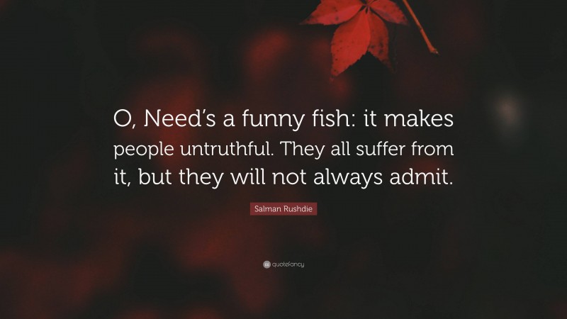 Salman Rushdie Quote: “O, Need’s a funny fish: it makes people untruthful. They all suffer from it, but they will not always admit.”