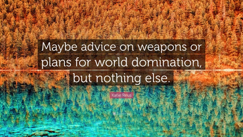 Katie Reus Quote: “Maybe advice on weapons or plans for world domination, but nothing else.”