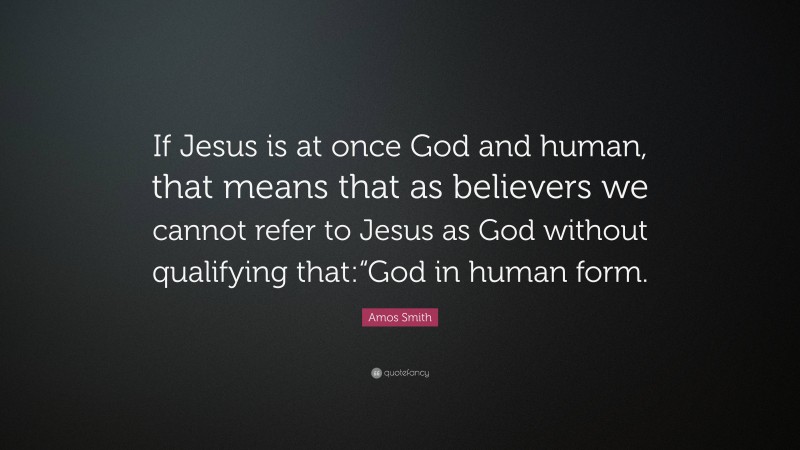 Amos Smith Quote: “If Jesus is at once God and human, that means that as believers we cannot refer to Jesus as God without qualifying that:“God in human form.”