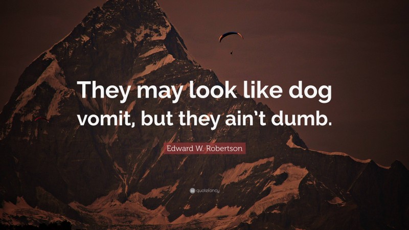 Edward W. Robertson Quote: “They may look like dog vomit, but they ain’t dumb.”