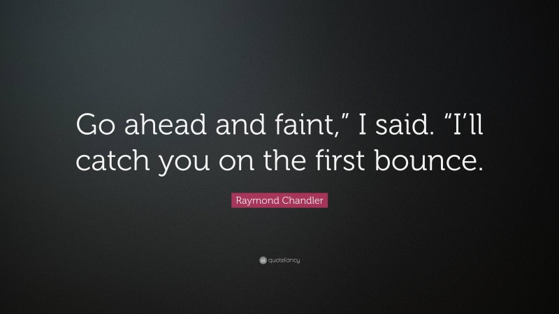 Raymond Chandler Quote: “Go ahead and faint,” I said. “I’ll catch you on the first bounce.”
