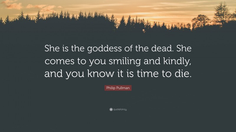Philip Pullman Quote: “She is the goddess of the dead. She comes to you smiling and kindly, and you know it is time to die.”