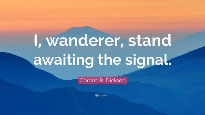 Gordon R. Dickson Quote: “I, wanderer, stand awaiting the signal.”