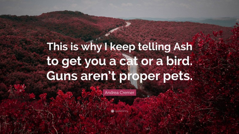 Andrea Cremer Quote: “This is why I keep telling Ash to get you a cat or a bird. Guns aren’t proper pets.”