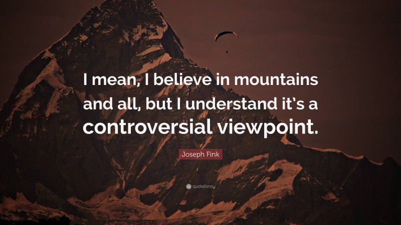 Joseph Fink Quote: “I mean, I believe in mountains and all, but I understand it’s a controversial viewpoint.”