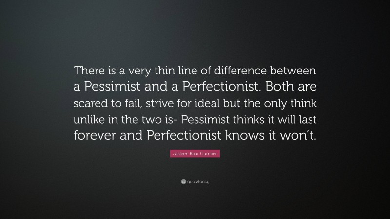 Jasleen Kaur Gumber Quote: “There is a very thin line of difference between a Pessimist and a Perfectionist. Both are scared to fail, strive for ideal but the only think unlike in the two is- Pessimist thinks it will last forever and Perfectionist knows it won’t.”